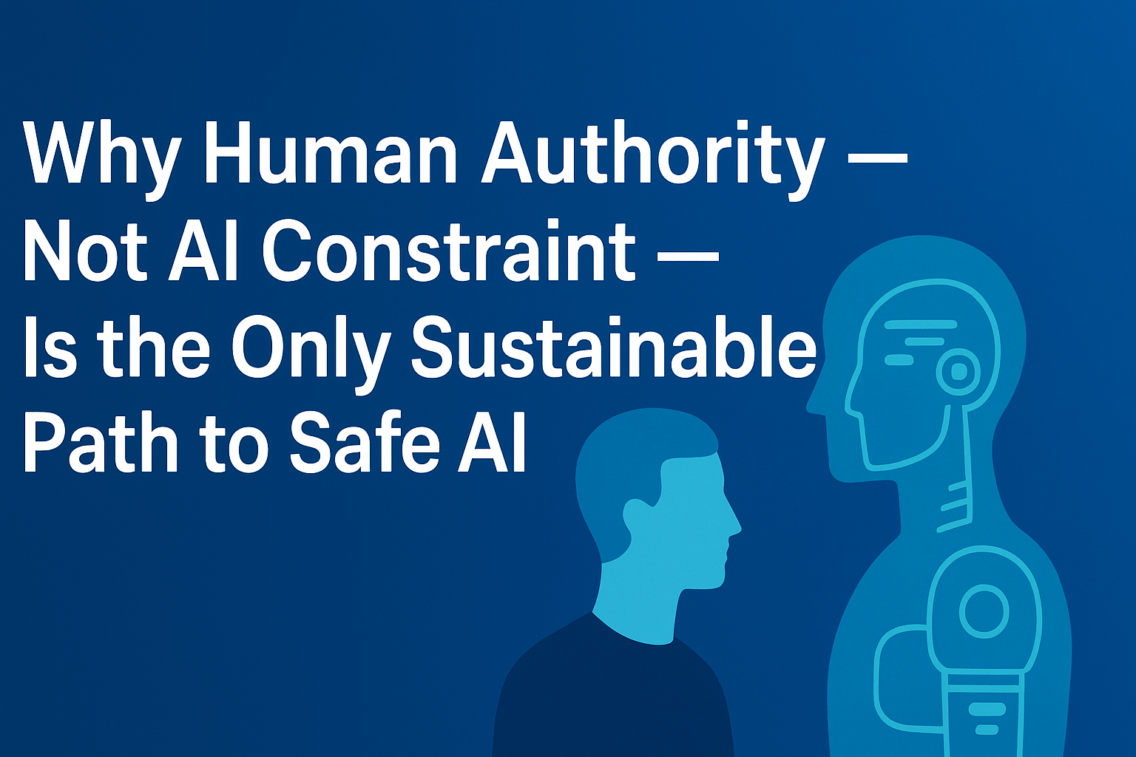 Why Human Authority — Not AI Constraint — Is the Only Sustainable Path to Safe AI